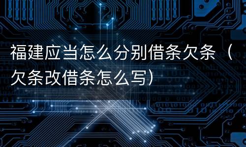 福建应当怎么分别借条欠条（欠条改借条怎么写）