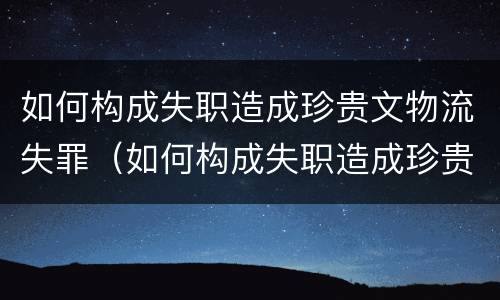 如何构成失职造成珍贵文物流失罪（如何构成失职造成珍贵文物流失罪的标准）