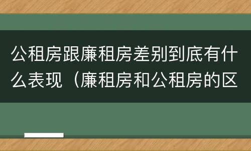 公租房跟廉租房差别到底有什么表现（廉租房和公租房的区别到底是什么）