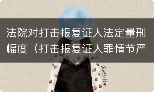 法院对打击报复证人法定量刑幅度（打击报复证人罪情节严重）