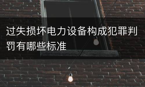 过失损坏电力设备构成犯罪判罚有哪些标准