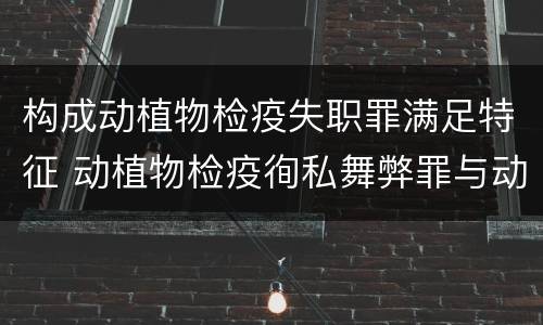 构成动植物检疫失职罪满足特征 动植物检疫徇私舞弊罪与动植物检疫失职罪的区别在于