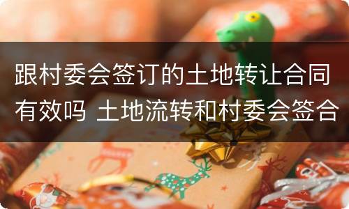 跟村委会签订的土地转让合同有效吗 土地流转和村委会签合同可以吗
