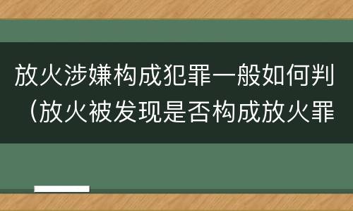 放火涉嫌构成犯罪一般如何判（放火被发现是否构成放火罪）