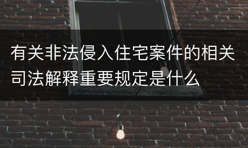 有关非法侵入住宅案件的相关司法解释重要规定是什么