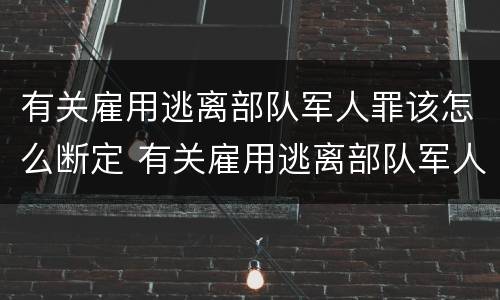 有关雇用逃离部队军人罪该怎么断定 有关雇用逃离部队军人罪该怎么断定责任
