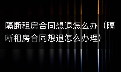 隔断租房合同想退怎么办（隔断租房合同想退怎么办理）