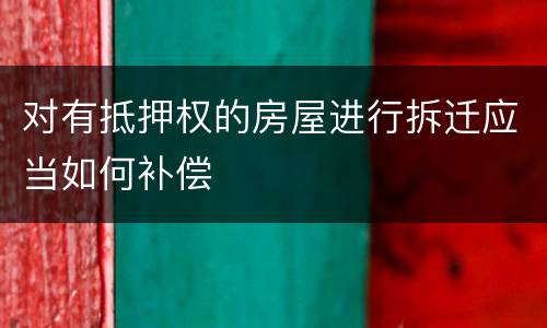对有抵押权的房屋进行拆迁应当如何补偿