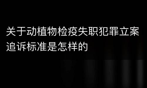 关于动植物检疫失职犯罪立案追诉标准是怎样的