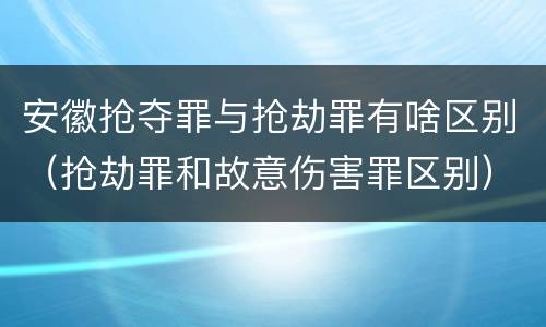安徽抢夺罪与抢劫罪有啥区别（抢劫罪和故意伤害罪区别）