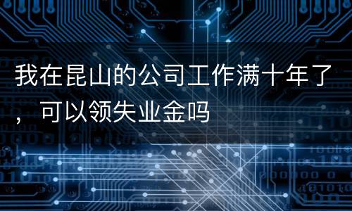 我在昆山的公司工作满十年了，可以领失业金吗