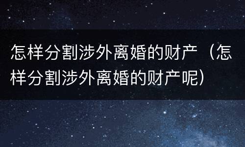 怎样分割涉外离婚的财产（怎样分割涉外离婚的财产呢）