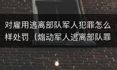 对雇用逃离部队军人犯罪怎么样处罚（煽动军人逃离部队罪）