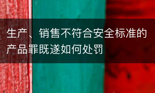 生产、销售不符合安全标准的产品罪既遂如何处罚