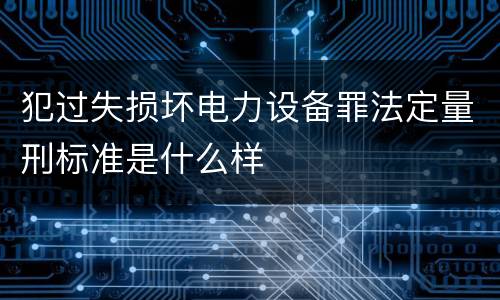 犯过失损坏电力设备罪法定量刑标准是什么样