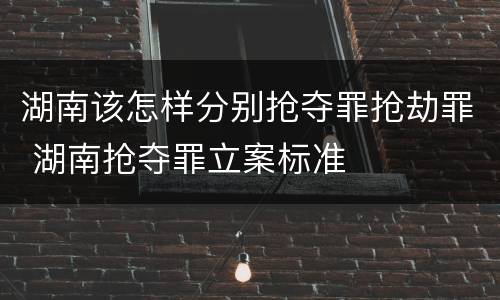 湖南该怎样分别抢夺罪抢劫罪 湖南抢夺罪立案标准