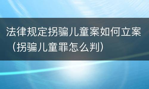 法律规定拐骗儿童案如何立案（拐骗儿童罪怎么判）
