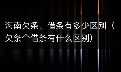海南欠条、借条有多少区别（欠条个借条有什么区别）