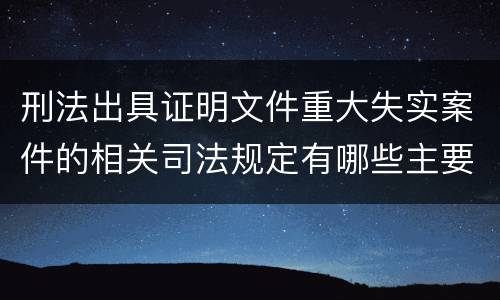 刑法出具证明文件重大失实案件的相关司法规定有哪些主要内容