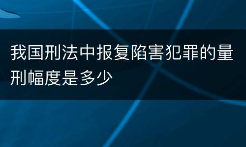 我国刑法中报复陷害犯罪的量刑幅度是多少