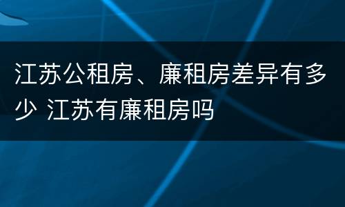 江苏公租房、廉租房差异有多少 江苏有廉租房吗