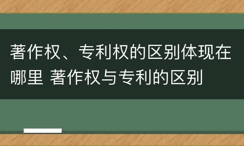 著作权、专利权的区别体现在哪里 著作权与专利的区别