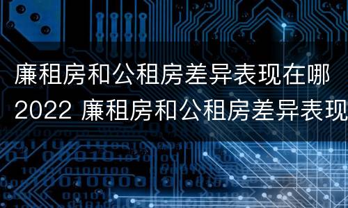 廉租房和公租房差异表现在哪2022 廉租房和公租房差异表现在哪2022年