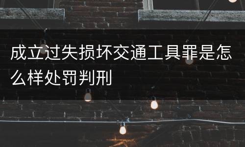 成立过失损坏交通工具罪是怎么样处罚判刑