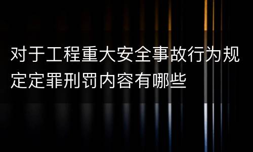 对于工程重大安全事故行为规定定罪刑罚内容有哪些