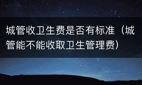 城管收卫生费是否有标准（城管能不能收取卫生管理费）