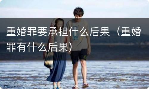 重婚罪要承担什么后果（重婚罪有什么后果）