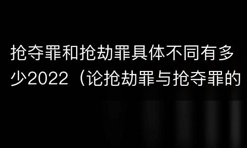 抢夺罪和抢劫罪具体不同有多少2022（论抢劫罪与抢夺罪的界限）