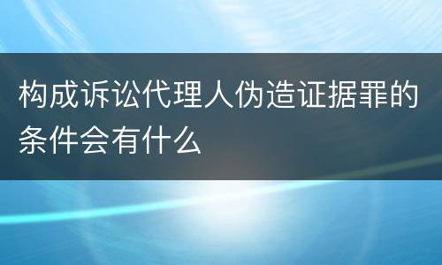 构成诉讼代理人伪造证据罪的条件会有什么