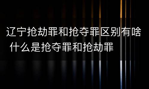 辽宁抢劫罪和抢夺罪区别有啥 什么是抢夺罪和抢劫罪