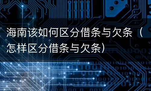 海南该如何区分借条与欠条（怎样区分借条与欠条）