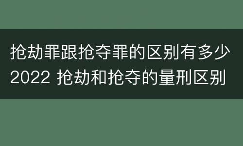 抢劫罪跟抢夺罪的区别有多少2022 抢劫和抢夺的量刑区别