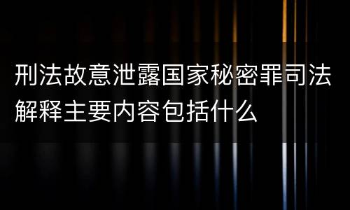 刑法故意泄露国家秘密罪司法解释主要内容包括什么