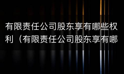 有限责任公司股东享有哪些权利（有限责任公司股东享有哪些权利呢）