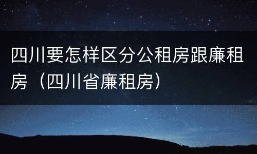 四川要怎样区分公租房跟廉租房（四川省廉租房）