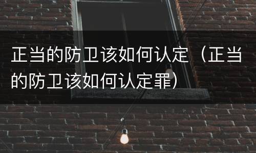 正当的防卫该如何认定（正当的防卫该如何认定罪）