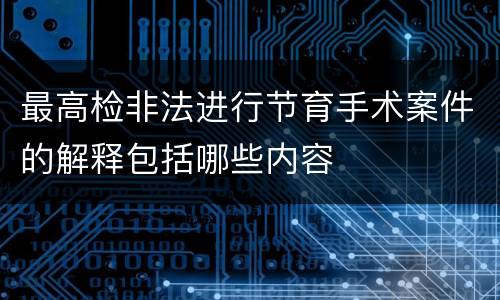 最高检非法进行节育手术案件的解释包括哪些内容