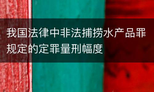 我国法律中非法捕捞水产品罪规定的定罪量刑幅度