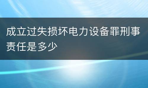 成立过失损坏电力设备罪刑事责任是多少