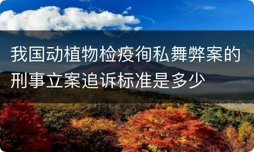 我国动植物检疫徇私舞弊案的刑事立案追诉标准是多少