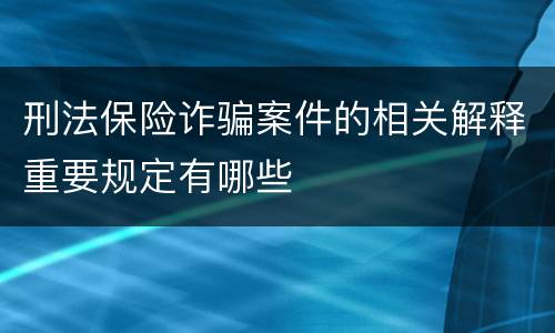 刑法保险诈骗案件的相关解释重要规定有哪些