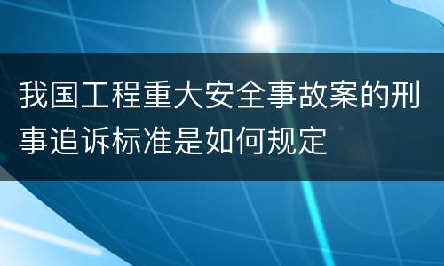 我国工程重大安全事故案的刑事追诉标准是如何规定