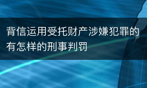 背信运用受托财产涉嫌犯罪的有怎样的刑事判罚