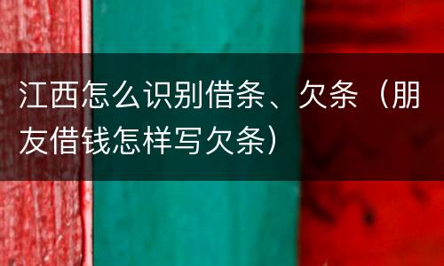 江西怎么识别借条、欠条（朋友借钱怎样写欠条）