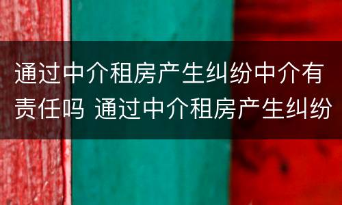 通过中介租房产生纠纷中介有责任吗 通过中介租房产生纠纷中介有责任吗怎么处理