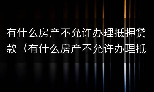 有什么房产不允许办理抵押贷款（有什么房产不允许办理抵押贷款手续）